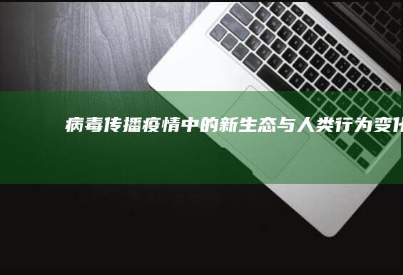 病毒传播：疫情中的新生态与人类行为变化